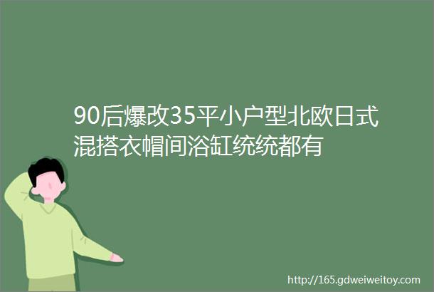 90后爆改35平小户型北欧日式混搭衣帽间浴缸统统都有